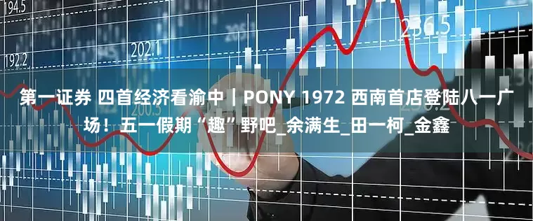 第一证券 四首经济看渝中｜PONY 1972 西南首店登陆八一广场！五一假期“趣”野吧_余满生_田一柯_金鑫
