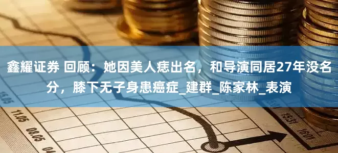鑫耀证券 回顾：她因美人痣出名，和导演同居27年没名分，膝下无子身患癌症_建群_陈家林_表演