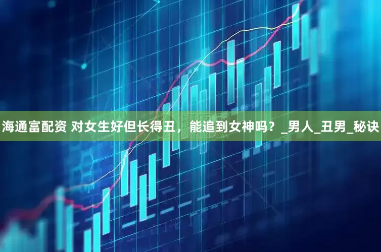 海通富配资 对女生好但长得丑，能追到女神吗？_男人_丑男_秘诀