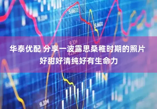 华泰优配 分享一波露思桑稚时期的照片 好甜好清纯好有生命力