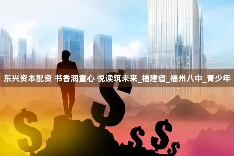 东兴资本配资 书香润童心 悦读筑未来_福建省_福州八中_青少年