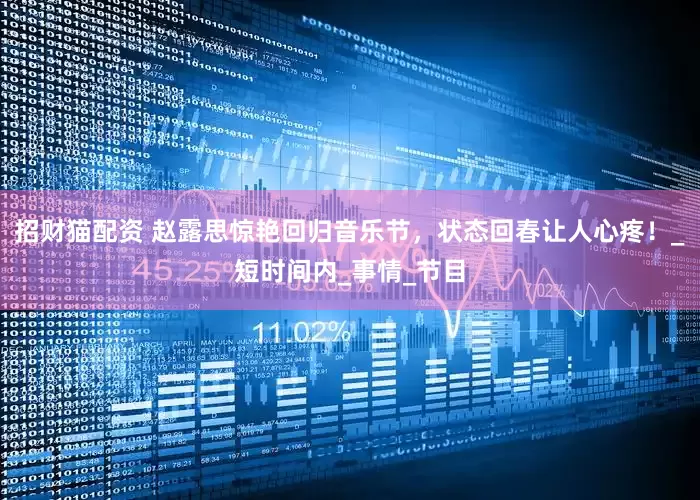 招财猫配资 赵露思惊艳回归音乐节，状态回春让人心疼！_短时间内_事情_节目