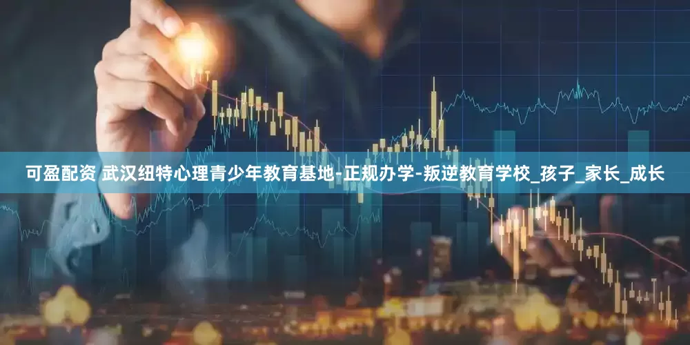 可盈配资 武汉纽特心理青少年教育基地-正规办学-叛逆教育学校_孩子_家长_成长
