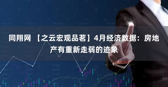 同翔网 【之云宏观品茗】4月经济数据：房地产有重新走弱的迹象