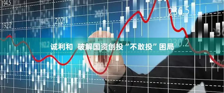诚利和  破解国资创投“不敢投”困局