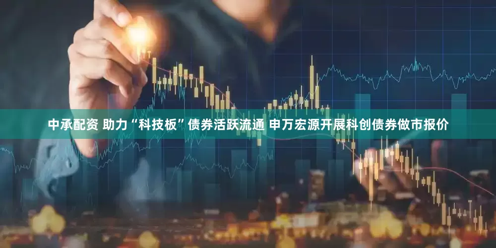 中承配资 助力“科技板”债券活跃流通 申万宏源开展科创债券做市报价