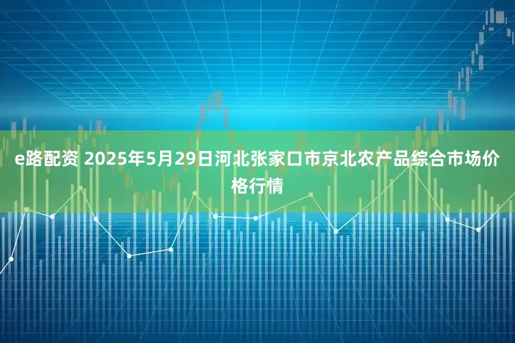 e路配资 2025年5月29日河北张家口市京北农产品综合市场价格行情