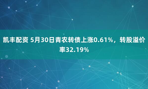 凯丰配资 5月30日青农转债上涨0.61%，转股溢价率32.19%