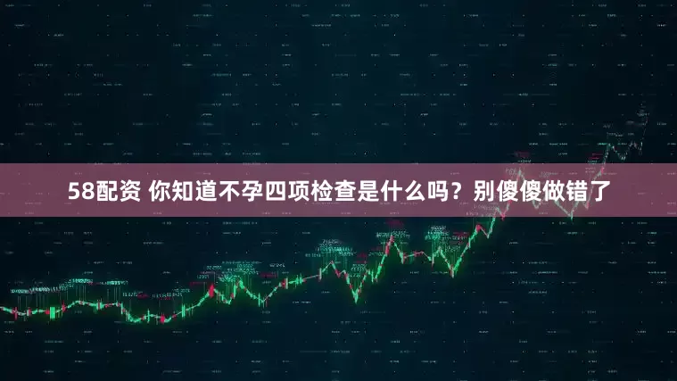58配资 你知道不孕四项检查是什么吗？别傻傻做错了