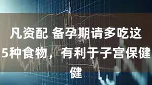凡资配 备孕期请多吃这5种食物，有利于子宫保健