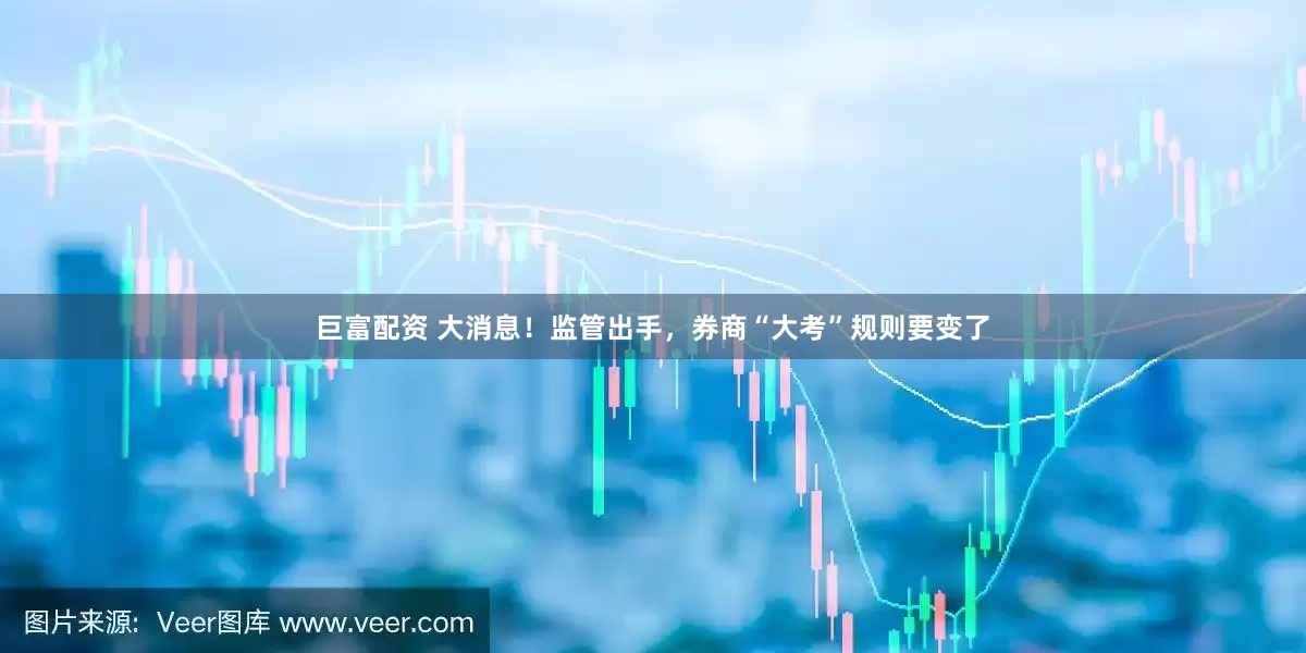 巨富配资 大消息！监管出手，券商“大考”规则要变了