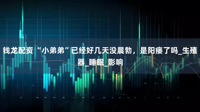 钱龙配资 “小弟弟”已经好几天没晨勃，是阳痿了吗_生殖器_睡眠_影响