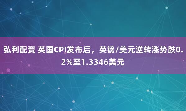 弘利配资 英国CPI发布后，英镑/美元逆转涨势跌0.2%至1.3346美元