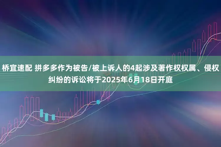 桥宜速配 拼多多作为被告/被上诉人的4起涉及著作权权属、侵权纠纷的诉讼将于2025年6月18日开庭