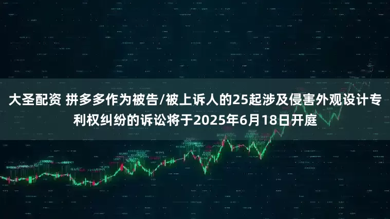 大圣配资 拼多多作为被告/被上诉人的25起涉及侵害外观设计专利权纠纷的诉讼将于2025年6月18日开庭
