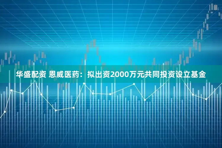 华盛配资 恩威医药：拟出资2000万元共同投资设立基金