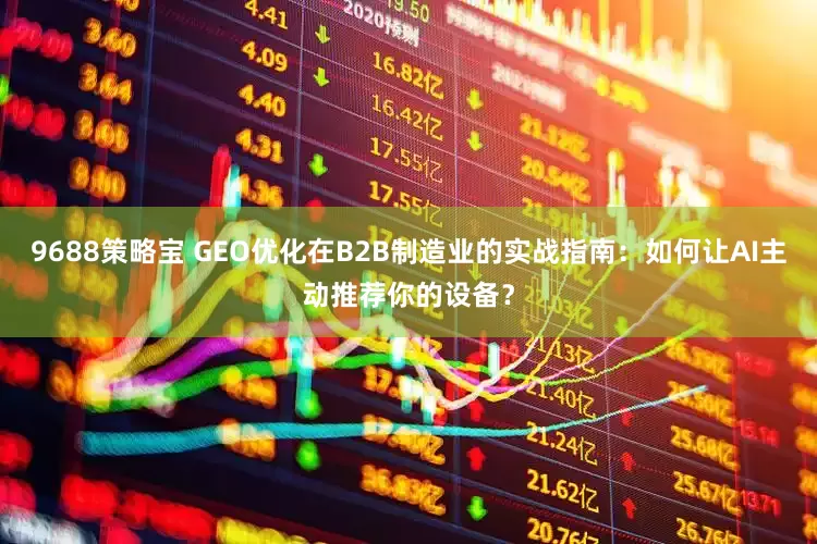 9688策略宝 GEO优化在B2B制造业的实战指南：如何让AI主动推荐你的设备？
