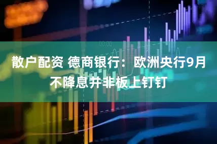 散户配资 德商银行：欧洲央行9月不降息并非板上钉钉