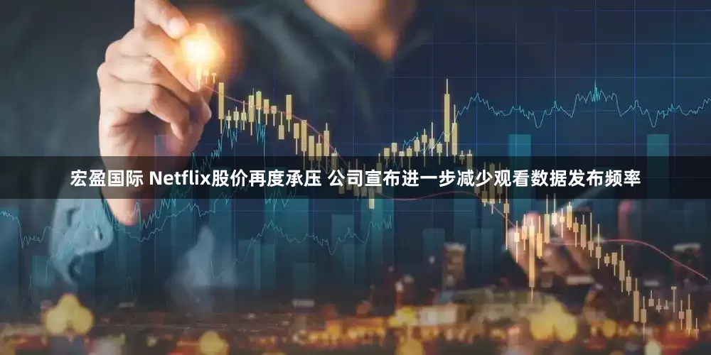 宏盈国际 Netflix股价再度承压 公司宣布进一步减少观看数据发布频率