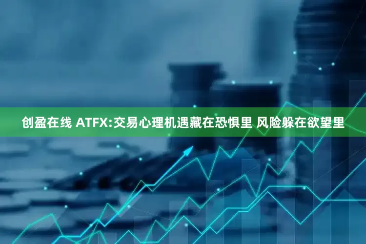 创盈在线 ATFX:交易心理机遇藏在恐惧里 风险躲在欲望里